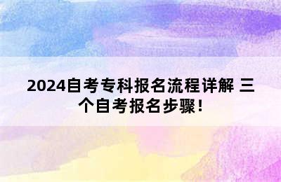 2024自考专科报名流程详解 三个自考报名步骤！